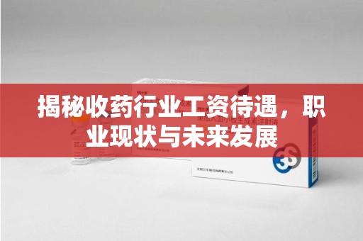 威海揭秘收药行业工资待遇，职业现状与未来发展