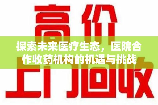 威海探索未来医疗生态，医院合作收药机构的机遇与挑战