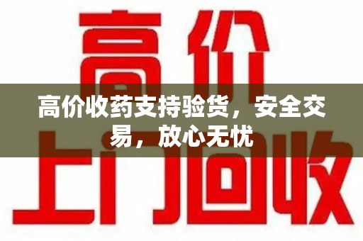 威海高价收药支持验货，安全交易，放心无忧