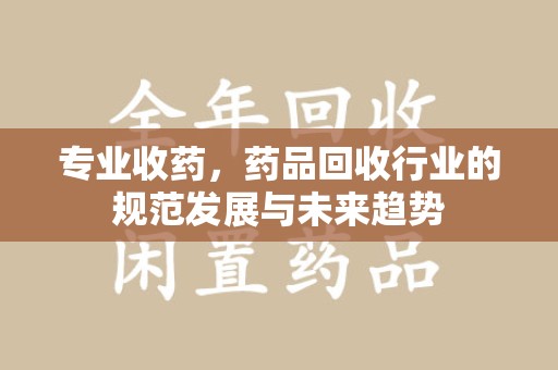 威海专业收药，药品回收行业的规范发展与未来趋势