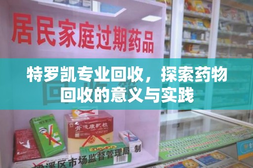 威海特罗凯专业回收，探索药物回收的意义与实践