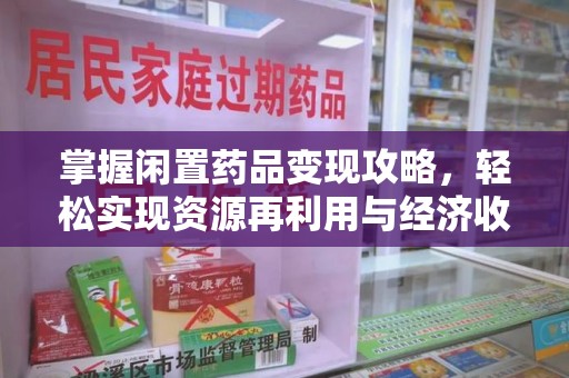 威海掌握闲置药品变现攻略，轻松实现资源再利用与经济收益双赢