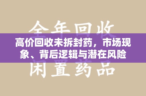 威海高价回收未拆封药，市场现象、背后逻辑与潜在风险