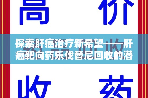 威海探索肝癌治疗新希望——肝癌靶向药乐伐替尼回收的潜力与价值
