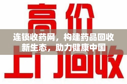 威海连锁收药网，构建药品回收新生态，助力健康中国