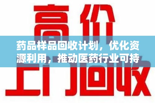 威海药品样品回收计划，优化资源利用，推动医药行业可持续发展