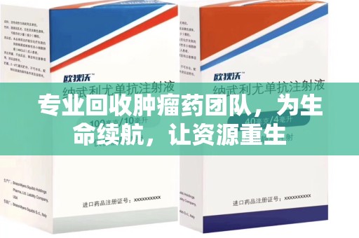 威海专业回收肿瘤药团队，为生命续航，让资源重生