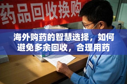 威海海外购药的智慧选择，如何避免多余回收，合理用药