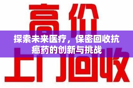 威海探索未来医疗，保密回收抗癌药的创新与挑战
