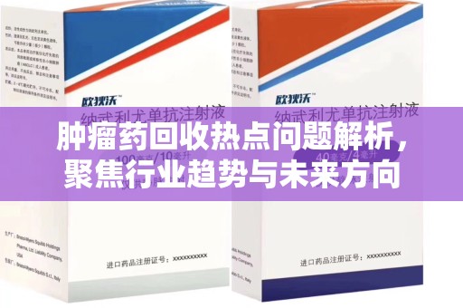 威海肿瘤药回收热点问题解析，聚焦行业趋势与未来方向