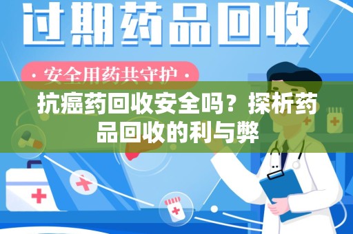 威海抗癌药回收安全吗？探析药品回收的利与弊
