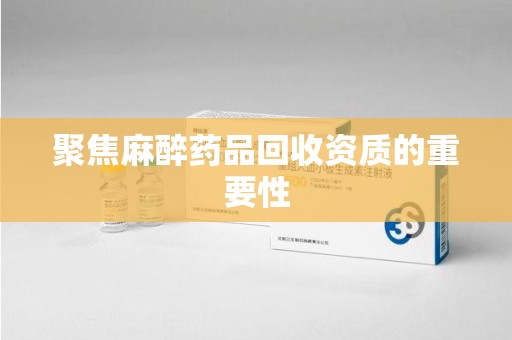 威海聚焦麻醉药品回收资质的重要性