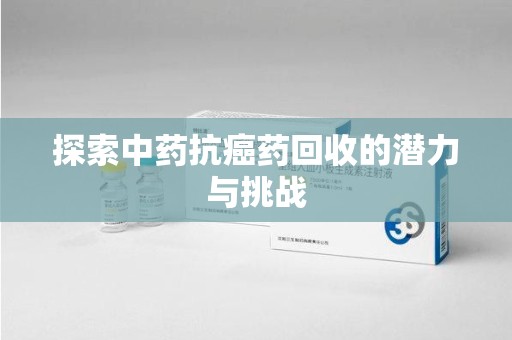 威海探索中药抗癌药回收的潜力与挑战