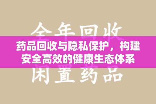 威海药品回收与隐私保护，构建安全高效的健康生态体系