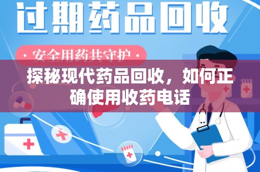 威海探秘现代药品回收，如何正确使用收药电话