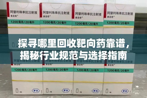 威海探寻哪里回收靶向药靠谱，揭秘行业规范与选择指南