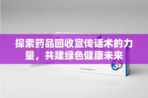 威海探索药品回收宣传话术的力量，共建绿色健康未来