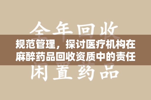 威海规范管理，探讨医疗机构在麻醉药品回收资质中的责任与挑战