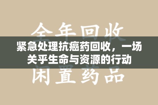 威海紧急处理抗癌药回收，一场关乎生命与资源的行动