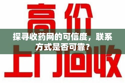 威海探寻收药网的可信度，联系方式是否可靠？
