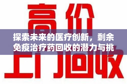 威海探索未来的医疗创新，剩余免疫治疗药回收的潜力与挑战