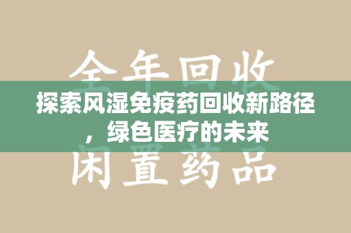 威海探索风湿免疫药回收新路径，绿色医疗的未来