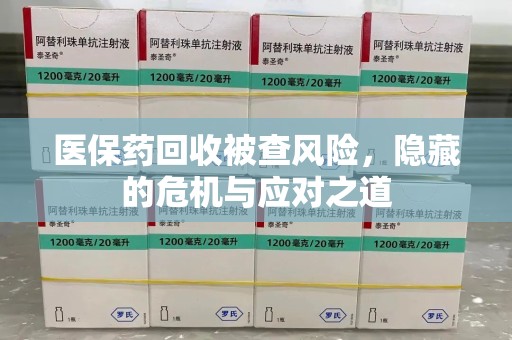 威海医保药回收被查风险，隐藏的危机与应对之道
