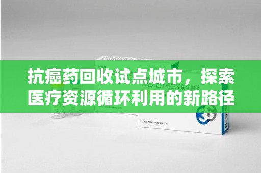 威海抗癌药回收试点城市，探索医疗资源循环利用的新路径