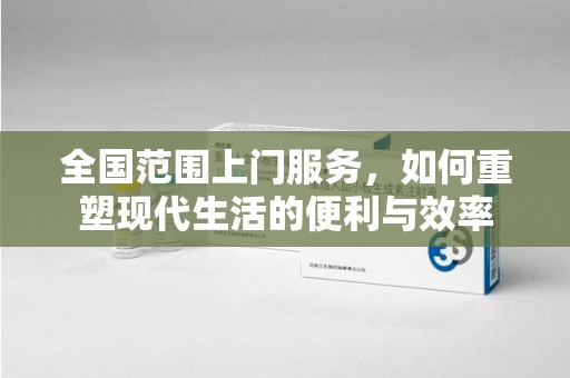 威海全国范围上门服务，如何重塑现代生活的便利与效率