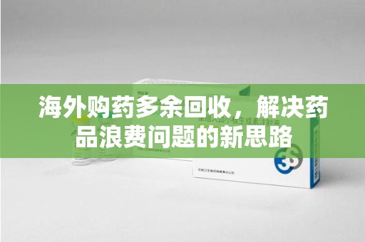 威海海外购药多余回收，解决药品浪费问题的新思路