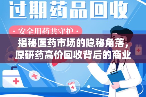 威海揭秘医药市场的隐秘角落，原研药高价回收背后的商业逻辑与社会影响