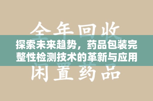 威海探索未来趋势，药品包装完整性检测技术的革新与应用