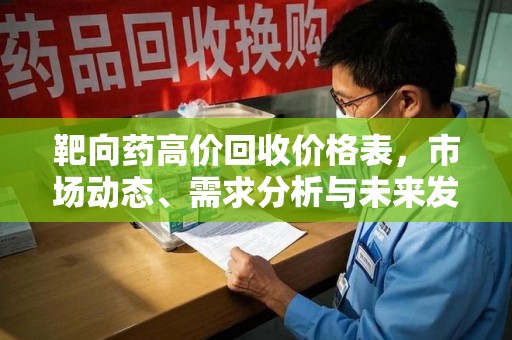 威海靶向药高价回收价格表，市场动态、需求分析与未来发展