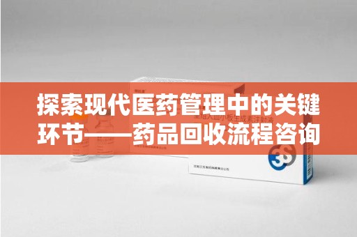 威海探索现代医药管理中的关键环节——药品回收流程咨询与实践