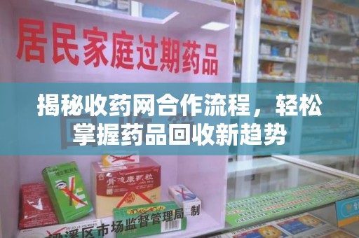 威海揭秘收药网合作流程，轻松掌握药品回收新趋势