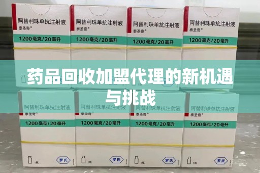 威海药品回收加盟代理的新机遇与挑战