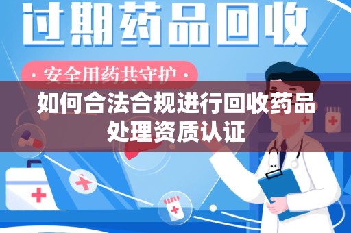 威海如何合法合规进行回收药品处理资质认证