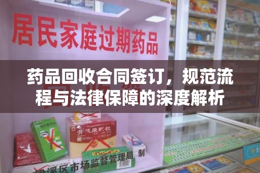 威海药品回收合同签订，规范流程与法律保障的深度解析