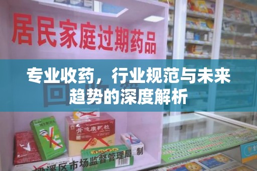 威海专业收药，行业规范与未来趋势的深度解析