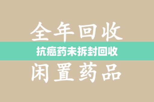 威海抗癌药未拆封回收