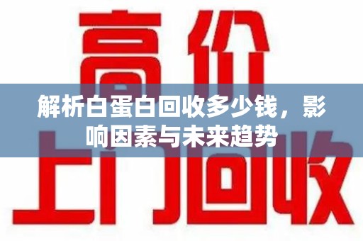 威海解析白蛋白回收多少钱，影响因素与未来趋势